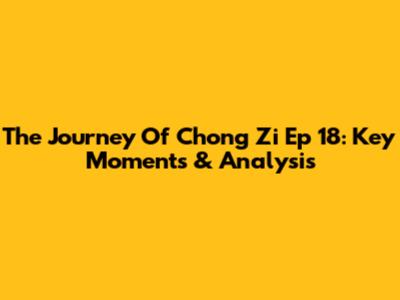 The Journey Of Chong Zi Ep 18: Key Moments & Analysis