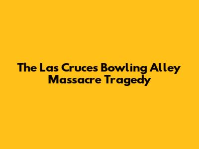 The Las Cruces Bowling Alley Massacre Tragedy