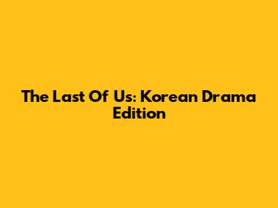 The Last Of Us: Korean Drama Edition