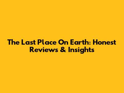 The Last Place On Earth: Honest Reviews & Insights