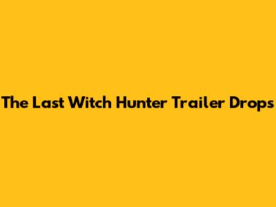The Last Witch Hunter Trailer Drops