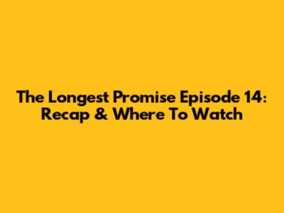 The Longest Promise Episode 14: Recap & Where To Watch