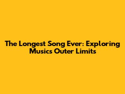 The Longest Song Ever: Exploring Music's Outer Limits