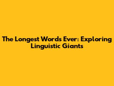 The Longest Words Ever: Exploring Linguistic Giants