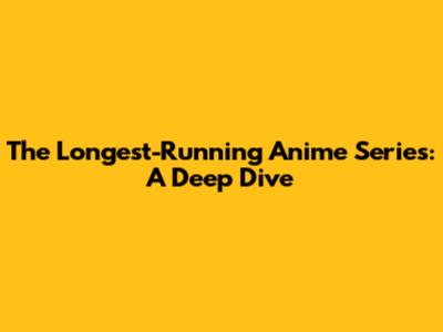 The Longest-Running Anime Series: A Deep Dive