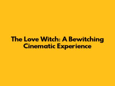 The Love Witch: A Bewitching Cinematic Experience
