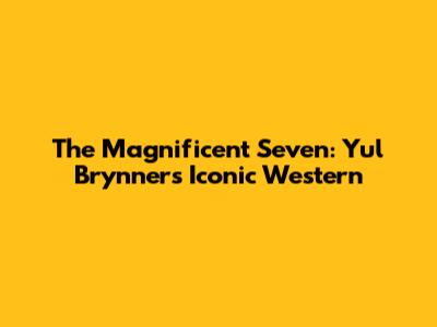 The Magnificent Seven: Yul Brynner's Iconic Western