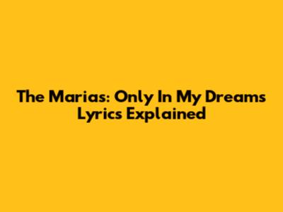 The Marias: "Only In My Dreams" Lyrics Explained