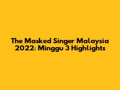 The Masked Singer Malaysia 2022: Minggu 3 Highlights