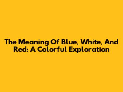 The Meaning Of Blue, White, And Red: A Colorful Exploration