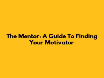 The Mentor: A Guide To Finding Your Motivator