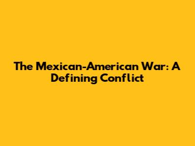 The Mexican-American War: A Defining Conflict