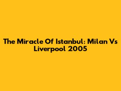 The Miracle Of Istanbul: Milan Vs Liverpool 2005