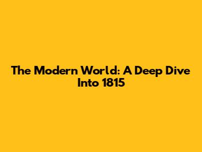 The Modern World: A Deep Dive Into 1815