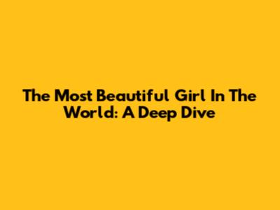 The Most Beautiful Girl In The World: A Deep Dive