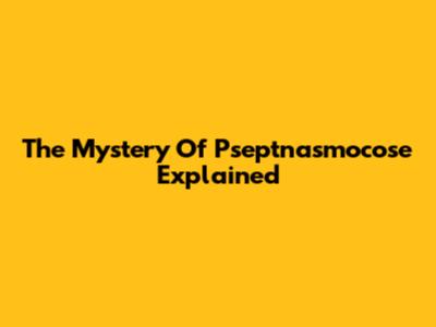 The Mystery Of Pseptnasmocose Explained