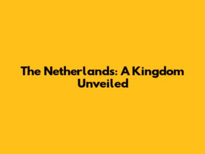 The Netherlands: A Kingdom Unveiled