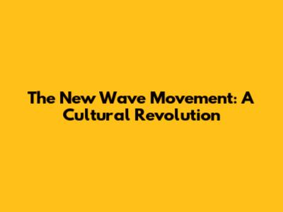 The New Wave Movement: A Cultural Revolution