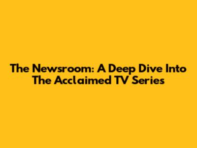 The Newsroom: A Deep Dive Into The Acclaimed TV Series