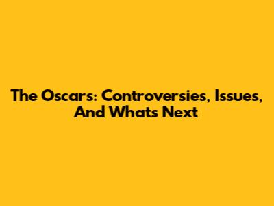 The Oscars: Controversies, Issues, And What's Next
