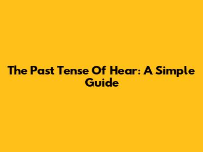 The Past Tense Of 'Hear': A Simple Guide