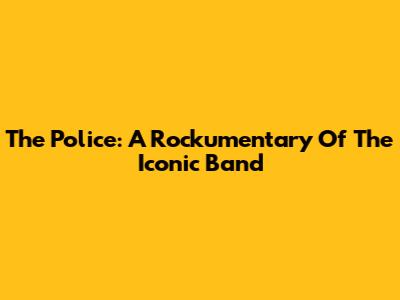 The Police: A Rockumentary Of The Iconic Band