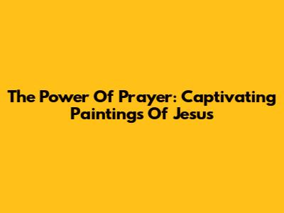 The Power Of Prayer: Captivating Paintings Of Jesus