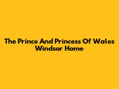 The Prince And Princess Of Wales' Windsor Home