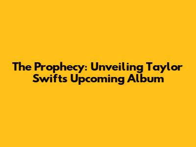 The Prophecy: Unveiling Taylor Swift's Upcoming Album