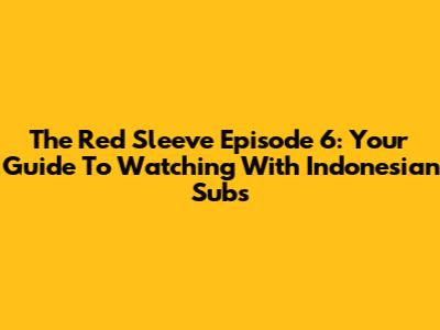 The Red Sleeve Episode 6: Your Guide To Watching With Indonesian Subs