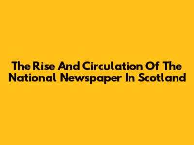 The Rise And Circulation Of The National Newspaper In Scotland
