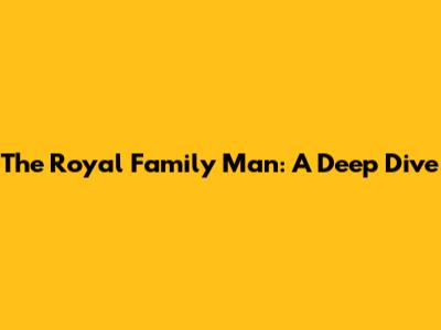 The Royal Family Man: A Deep Dive