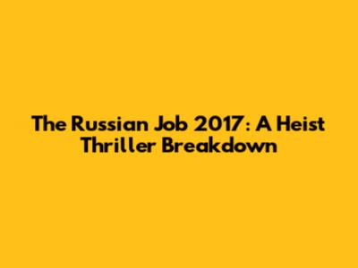 The Russian Job 2017: A Heist Thriller Breakdown