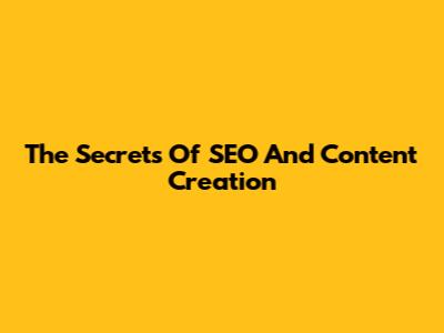 The Secrets Of SEO And Content Creation