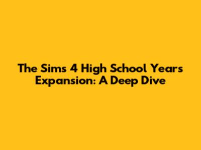 The Sims 4 High School Years Expansion: A Deep Dive