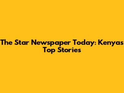 The Star Newspaper Today: Kenya's Top Stories
