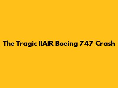 The Tragic IIAIR Boeing 747 Crash
