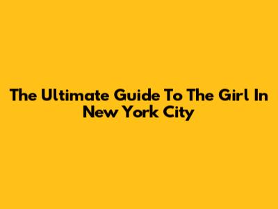 The Ultimate Guide To "The Girl" In New York City