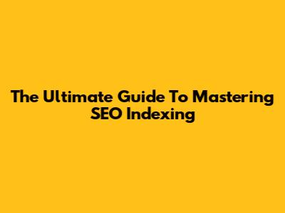 The Ultimate Guide To Mastering SEO Indexing