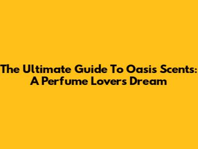 The Ultimate Guide To Oasis Scents: A Perfume Lover's Dream