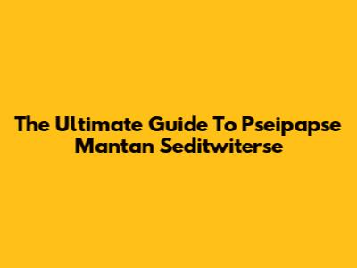 The Ultimate Guide To Pseipapse Mantan Seditwiterse