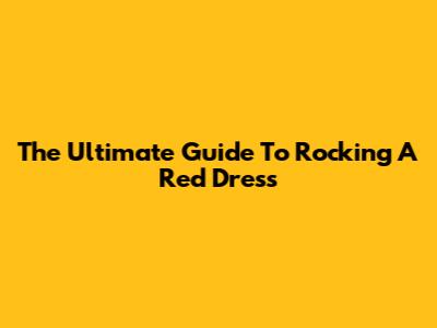 The Ultimate Guide To Rocking A Red Dress