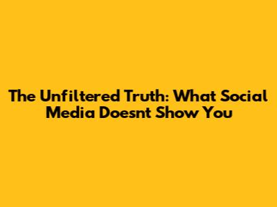 The Unfiltered Truth: What Social Media Doesn't Show You