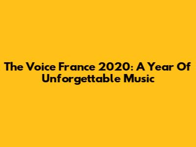 The Voice France 2020: A Year Of Unforgettable Music