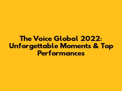 The Voice Global 2022: Unforgettable Moments & Top Performances