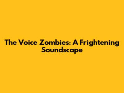 The Voice Zombies: A Frightening Soundscape