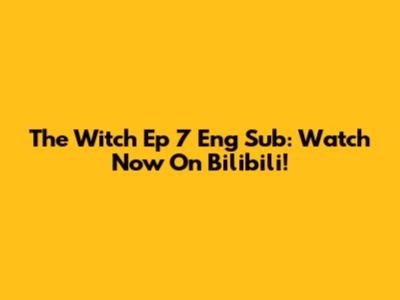 The Witch Ep 7 Eng Sub: Watch Now On Bilibili!