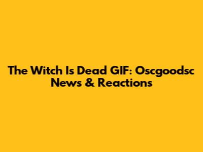 The Witch Is Dead GIF: Oscgoodsc News & Reactions