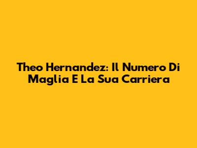Theo Hernandez: Il Numero Di Maglia E La Sua Carriera
