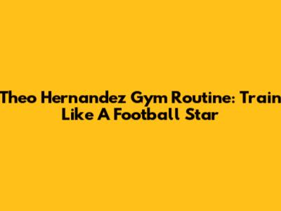 Theo Hernandez Gym Routine: Train Like A Football Star